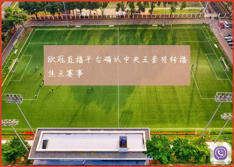 欧冠直播平台确认中央五套将转播焦点赛事