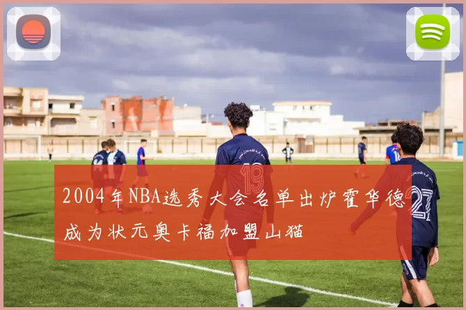 2004年NBA选秀大会名单出炉霍华德成为状元奥卡福加盟山猫