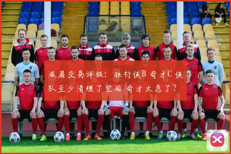 浓眉交易评级：独行侠B 奇才C 侠队至少清理了空间 奇才太急了？