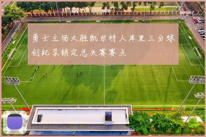 勇士主场大胜凯尔特人库里三分球创纪录锁定总决赛赛点