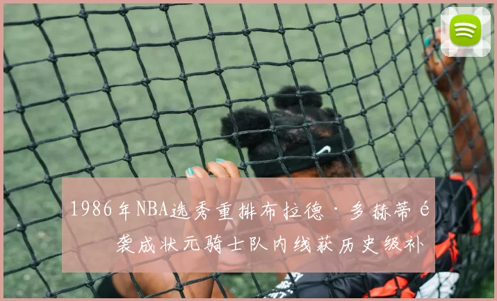 1986年NBA选秀重排布拉德·多赫蒂逆袭成状元骑士队内线获历史级补强