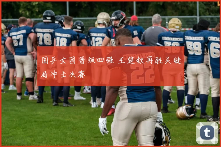 国乒女团晋级四强 王楚钦再胜关键局冲击决赛