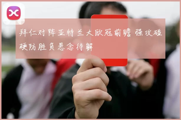 拜仁对阵亚特兰大欧冠前瞻 强攻碰硬防胜负悬念待解