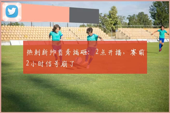 热刺新帅首秀搞砸：2点开播，赛前2小时信号崩了