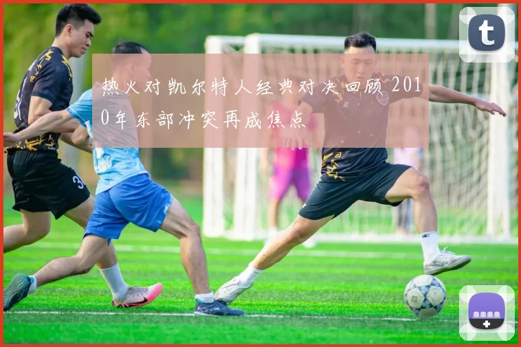 热火对凯尔特人经典对决回顾 2010年东部冲突再成焦点