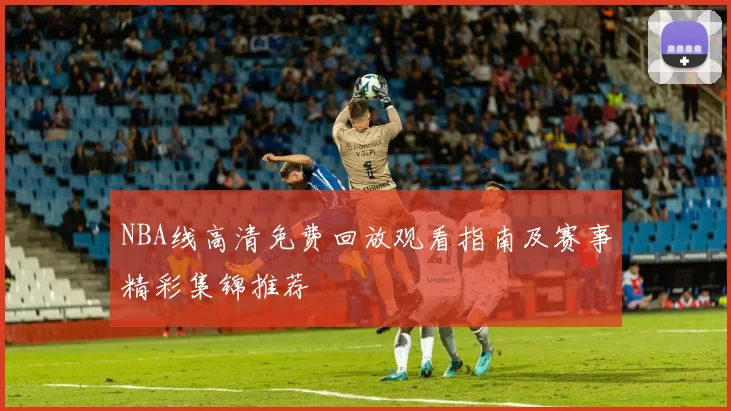 NBA线高清免费回放观看指南及赛事精彩集锦推荐