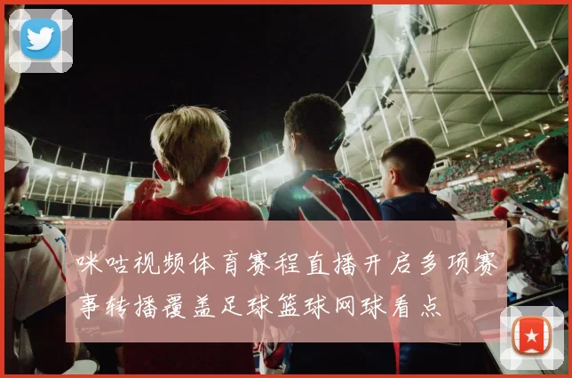 咪咕视频体育赛程直播开启多项赛事转播覆盖足球篮球网球看点
