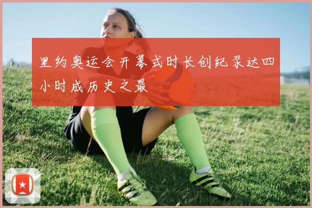 里约奥运会开幕式时长创纪录达四小时成历史之最