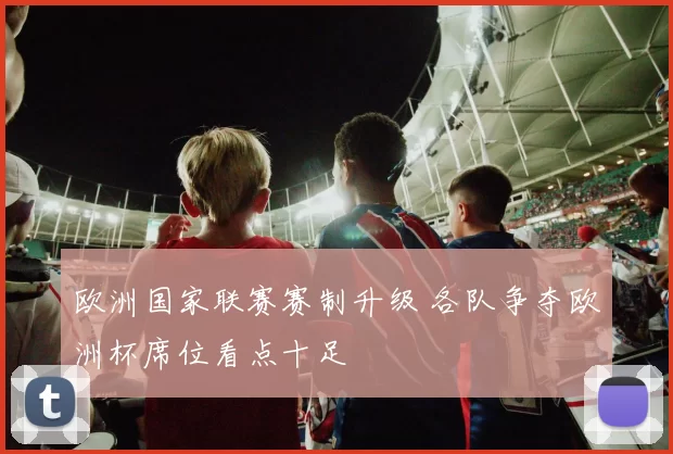 欧洲国家联赛赛制升级 各队争夺欧洲杯席位看点十足