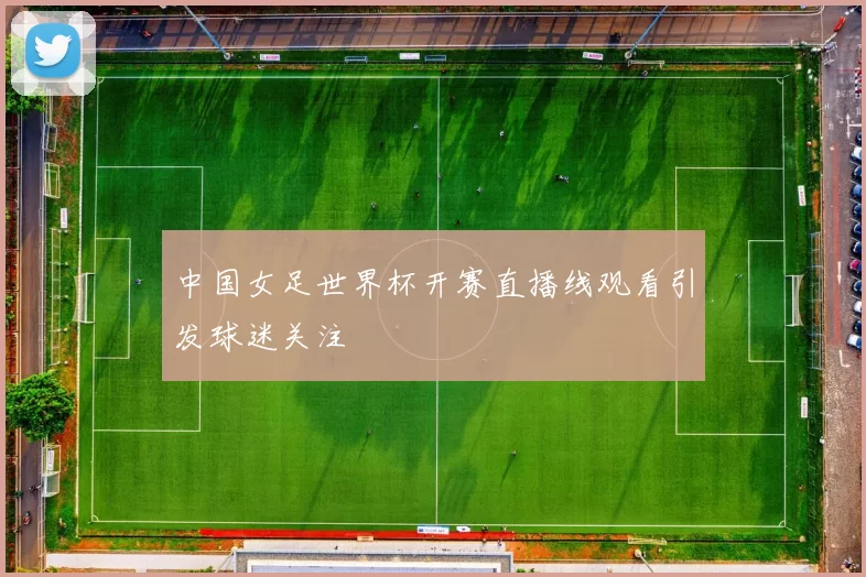 中国女足世界杯开赛直播线观看引发球迷关注