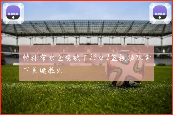 特林布尔全场砍下25分2篮板助队拿下关键胜利