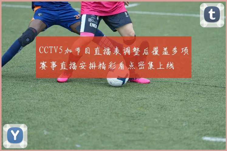 CCTV5加节目直播表调整后覆盖多项赛事直播安排精彩看点密集上线
