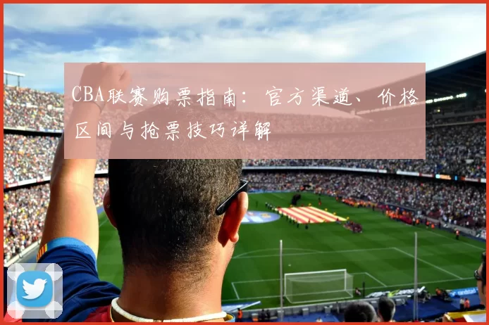 CBA联赛购票指南：官方渠道、价格区间与抢票技巧详解