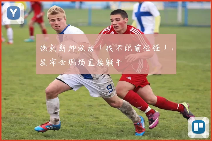 热刺新帅放话「我不比前任强」,发布会现场直接躺平